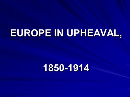 EUROPE IN UPHEAVAL, 1850-1914. After the Revolutionary changes/idealism of the early 19th century, Europe began to follow a more pragmatic (practical)