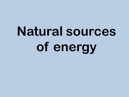 Natural sources of energy. There are a lot of natural sources of energy such as: - water energy - wind energy - light energy - geothermal energy They.