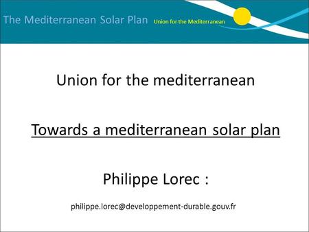 The Mediterranean Solar Plan Union for the Mediterranean Union for the mediterranean Towards a mediterranean solar plan Philippe Lorec :