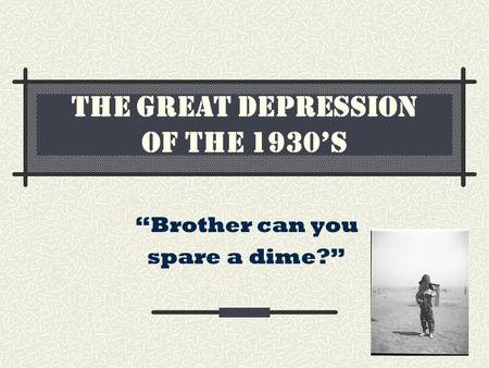 THE GREAT DEPRESSION OF THE 1930’S “Brother can you spare a dime?”