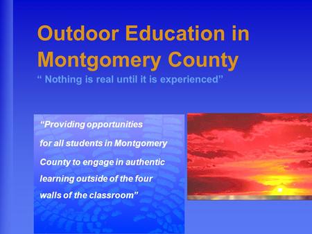 Outdoor Education in Montgomery County “ Nothing is real until it is experienced” “Providing opportunities for all students in Montgomery County to engage.