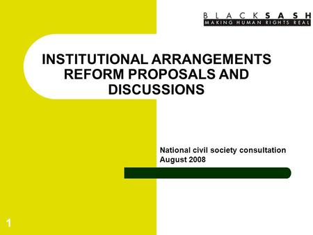 1 INSTITUTIONAL ARRANGEMENTS REFORM PROPOSALS AND DISCUSSIONS National civil society consultation August 2008.