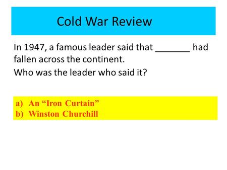In 1947, a famous leader said that _______ had fallen across the continent. Who was the leader who said it? Cold War Review a)An “Iron Curtain” b)Winston.