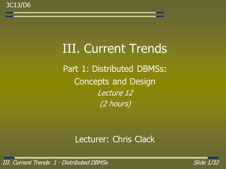 III. Current Trends: 1 - Distributed DBMSsSlide 1/32 III. Current Trends Part 1: Distributed DBMSs: Concepts and Design Lecture 12 (2 hours) Lecturer: