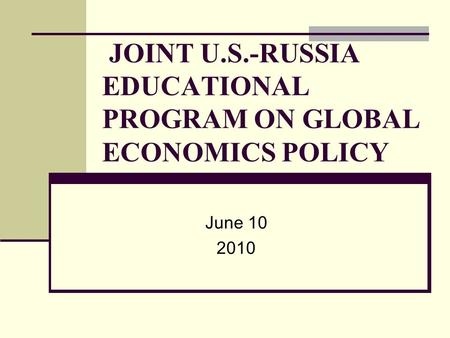 JOINT U.S.-RUSSIA EDUCATIONAL PROGRAM ON GLOBAL ECONOMICS POLICY June 10 2010.