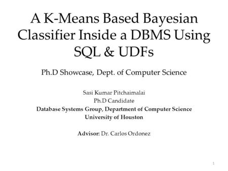 1 A K-Means Based Bayesian Classifier Inside a DBMS Using SQL & UDFs Ph.D Showcase, Dept. of Computer Science Sasi Kumar Pitchaimalai Ph.D Candidate Database.