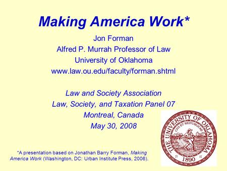 1 Making America Work* Jon Forman Alfred P. Murrah Professor of Law University of Oklahoma www.law.ou.edu/faculty/forman.shtml Law and Society Association.