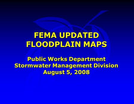 FEMA UPDATED FLOODPLAIN MAPS Public Works Department Stormwater Management Division August 5, 2008 FEMA UPDATED FLOODPLAIN MAPS Public Works Department.