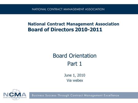 National Contract Management Association Board of Directors 2010-2011 Board Orientation Part 1 June 1, 2010 Via webex.