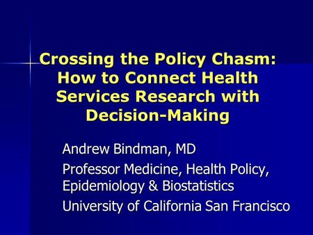 Crossing the Policy Chasm: How to Connect Health Services Research with Decision-Making Andrew Bindman, MD Professor Medicine, Health Policy, Epidemiology.