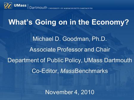 What’s Going on in the Economy? Michael D. Goodman, Ph.D. Associate Professor and Chair Department of Public Policy, UMass Dartmouth Co-Editor, MassBenchmarks.