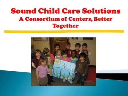 Sound Child Care Solutions A Consortium of Centers, Better Together.