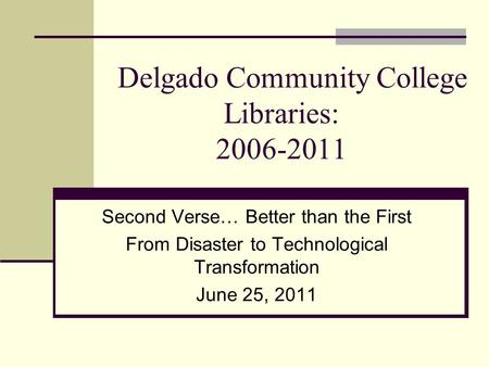 Delgado Community College Libraries: 2006-2011 Second Verse… Better than the First From Disaster to Technological Transformation June 25, 2011.