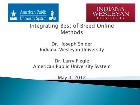 Integrating Best of Breed Online Methods Dr. Joseph Snider Indiana Wesleyan University Dr. Larry Flegle American Public University System May 4, 2012.