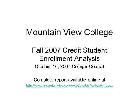 Mountain View College Fall 2007 Credit Student Enrollment Analysis October 16, 2007 College Council Complete report available online at