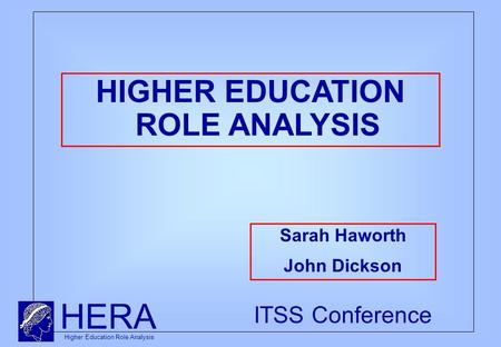 HERA Higher Education Role Analysis ITSS Conference HIGHER EDUCATION ROLE ANALYSIS Sarah Haworth John Dickson.
