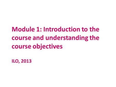 Module 1: Introduction to the course and understanding the course objectives ILO, 2013.
