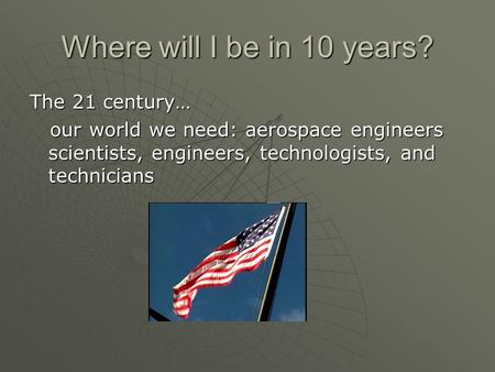Where will I be in 10 years? The 21 century… our world we need: aerospace engineers scientists, engineers, technologists, and technicians our world we.