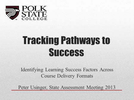 Tracking Pathways to Success Identifying Learning Success Factors Across Course Delivery Formats Peter Usinger, State Assessment Meeting 2013.