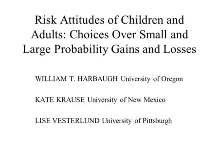 Risk Attitudes of Children and Adults: Choices Over Small and Large Probability Gains and Losses WILLIAM T. HARBAUGH University of Oregon KATE KRAUSE University.
