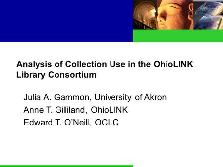 Analysis of Collection Use in the OhioLINK Library Consortium Julia A. Gammon, University of Akron Anne T. Gilliland, OhioLINK Edward T. O’Neill, OCLC.