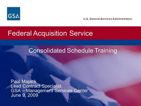 Federal Acquisition Service U.S. General Services Administration Consolidated Schedule Training Paul Majack Lead Contract Specialist GSA – Management Services.