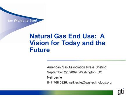 Natural Gas End Use: A Vision for Today and the Future American Gas Association Press Briefing September 22, 2009, Washington, DC Neil Leslie 847 768 0926,