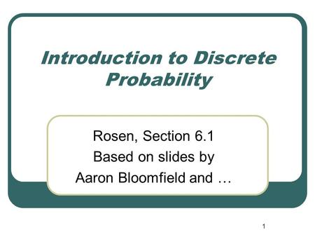 1 Introduction to Discrete Probability Rosen, Section 6.1 Based on slides by Aaron Bloomfield and …