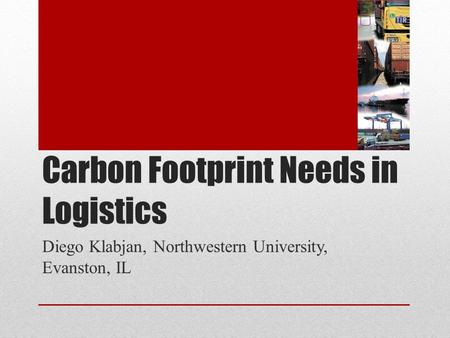 Carbon Footprint Needs in Logistics Diego Klabjan, Northwestern University, Evanston, IL.
