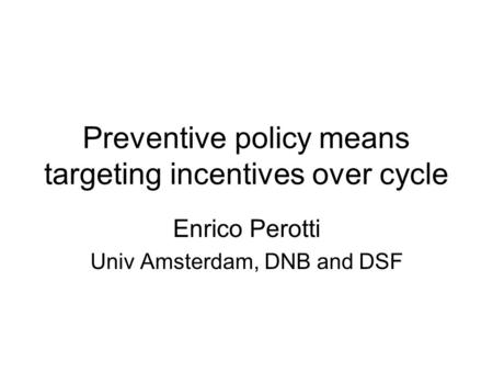 Preventive policy means targeting incentives over cycle Enrico Perotti Univ Amsterdam, DNB and DSF.