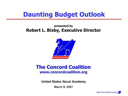 Presented by Robert L. Bixby, Executive Director The Concord Coalition www.concordcoalition.org Daunting Budget Outlook United States Naval Academy March.