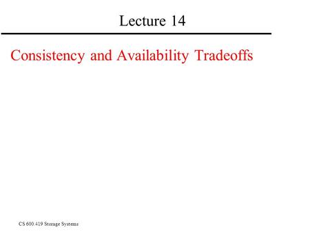 CS 600.419 Storage Systems Lecture 14 Consistency and Availability Tradeoffs.