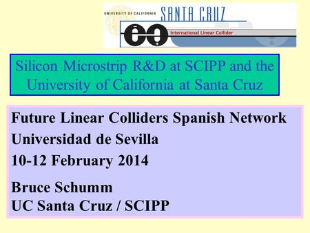 Silicon Microstrip R&D at SCIPP and the University of California at Santa Cruz Future Linear Colliders Spanish Network Universidad de Sevilla 10-12 February.