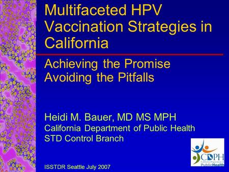 Multifaceted HPV Vaccination Strategies in California Achieving the Promise Avoiding the Pitfalls Heidi M. Bauer, MD MS MPH California Department of Public.
