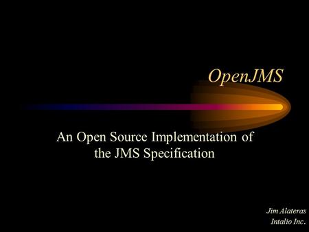 OpenJMS An Open Source Implementation of the JMS Specification Jim Alateras Intalio Inc.