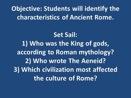 Objective: Students will identify the characteristics of Ancient Rome. Set Sail: 1) Who was the King of gods, according to Roman mythology? 2) Who wrote.