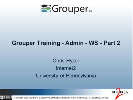 Grouper Training - Admin - WS - Part 2 Chris Hyzer Internet2 University of Pennsylvania This work licensed under a Creative Commons Attribution-NonCommercial.