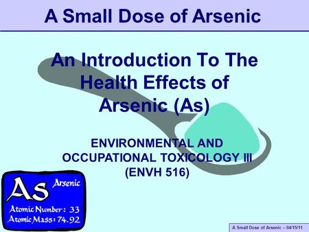 A Small Dose of Arsenic – 04/15/11 An Introduction To The Health Effects of Arsenic (As) A Small Dose of Arsenic ENVIRONMENTAL AND OCCUPATIONAL TOXICOLOGY.