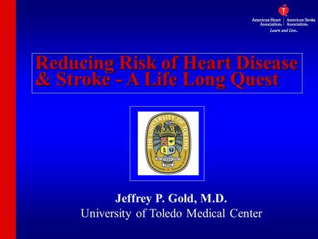 Reducing Risk of Heart Disease & Stroke - A Life Long Quest Jeffrey P. Gold, M.D. University of Toledo Medical Center.