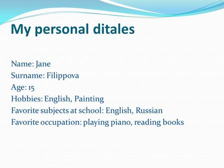 My personal ditales Name: Jane Surname: Filippova Age: 15 Hobbies: English, Painting Favorite subjects at school: English, Russian Favorite occupation: