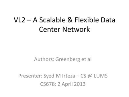 VL2 – A Scalable & Flexible Data Center Network Authors: Greenberg et al Presenter: Syed M Irteza – LUMS CS678: 2 April 2013.