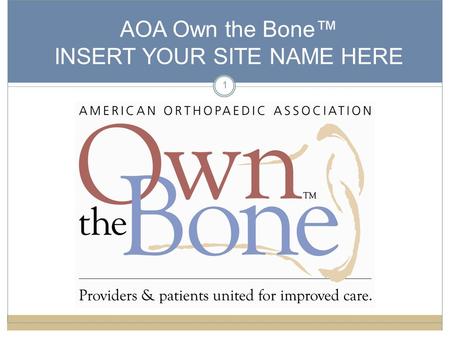 1 AOA Own the Bone™ INSERT YOUR SITE NAME HERE. 2 Welcome/Goals Welcome Introduction of Team Members Goals of Meeting ● Discuss osteoporosis and low bone.