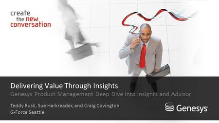 Delivering Value Through Insights Genesys Product Management Deep Dive into Insights and Advisor Teddy Rusli, Sue Harkreader, and Craig Covington G-Force.