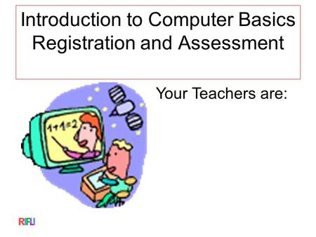 Introduction to Computer Basics Registration and Assessment Your Teachers are: