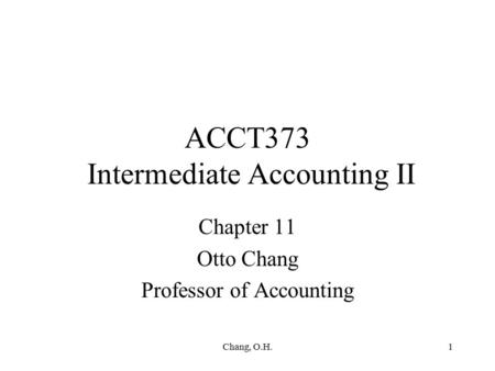Chang, O.H.1 ACCT373 Intermediate Accounting II Chapter 11 Otto Chang Professor of Accounting.