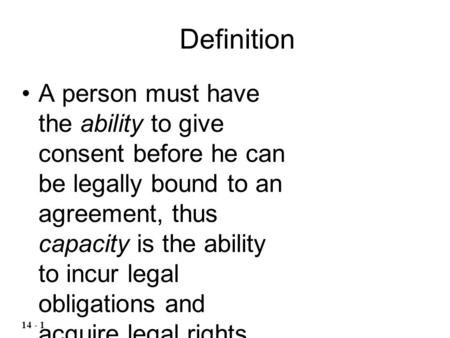 Definition A person must have the ability to give consent before he can be legally bound to an agreement, thus capacity is the ability to incur legal obligations.
