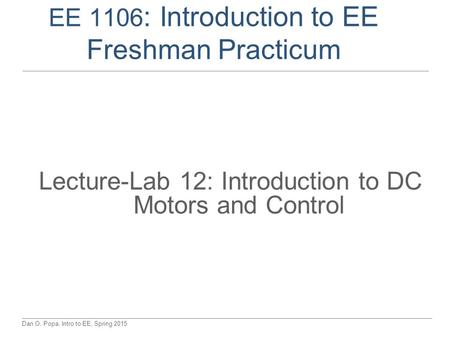 Dan O. Popa, Intro to EE, Spring 2015 EE 1106 : Introduction to EE Freshman Practicum Lecture-Lab 12: Introduction to DC Motors and Control.