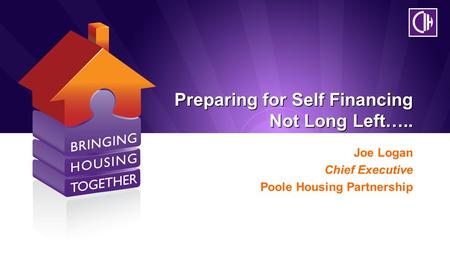 Preparing for Self Financing Not Long Left….. Joe Logan Chief Executive Poole Housing Partnership.