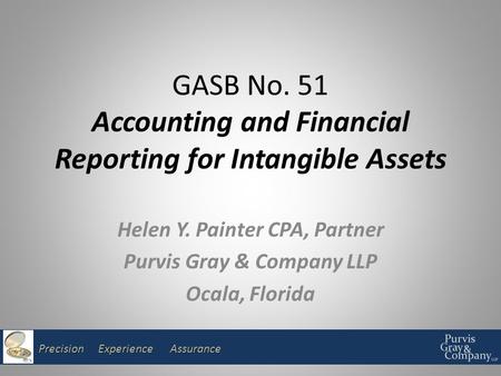 Precision Experience Assurance GASB No. 51 Accounting and Financial Reporting for Intangible Assets Helen Y. Painter CPA, Partner Purvis Gray & Company.