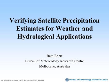 Verifying Satellite Precipitation Estimates for Weather and Hydrological Applications Beth Ebert Bureau of Meteorology Research Centre Melbourne, Australia.